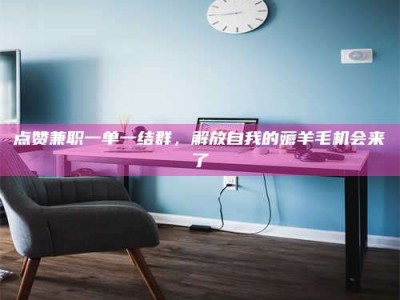 永康点赞兼职一单一结群，解放自我的薅羊毛机会来了