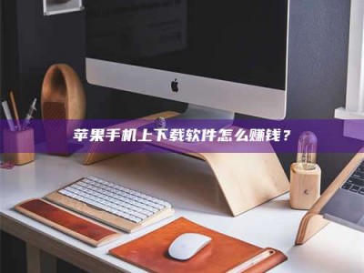 永康苹果手机上下载软件怎么赚钱？