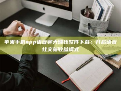 永康苹果手机app语音聊天赚钱软件下载：开启语音社交新收益模式