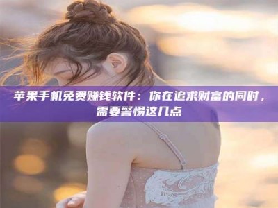 永康苹果手机免费赚钱软件：你在追求财富的同时，需要警惕这几点