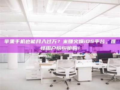 永康苹果手机也能月入过万？米赚火爆iOS平台，难怪用户纷纷抢购！