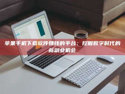 永康苹果手机下载软件赚钱的平台：挖掘数字时代的新副业机会