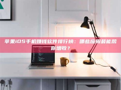 永康苹果iOS手机赚钱软件排行榜：哪些应用最能帮你增收？