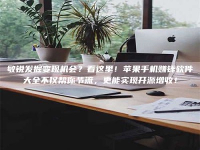 永康敏锐发掘变现机会？看这里！苹果手机赚钱软件大全不仅帮你节流，更能实现开源增收！